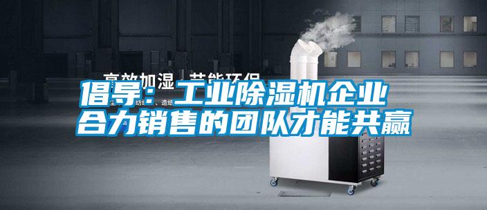 倡導:工業除濕機企業 合力銷售的團隊才能共贏