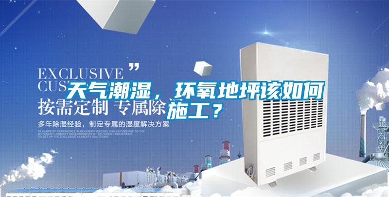 天氣潮濕,環(huán)氧地坪該如何施工?