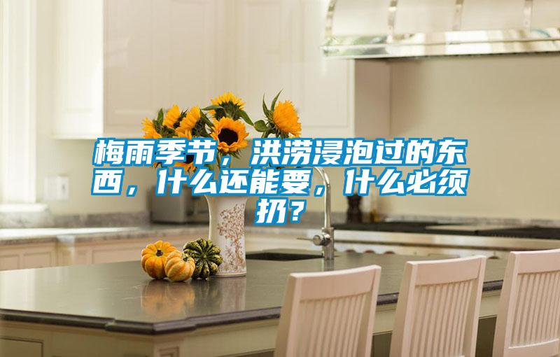 梅雨季節，洪澇浸泡過的東西，什么還能要，什么必須扔？