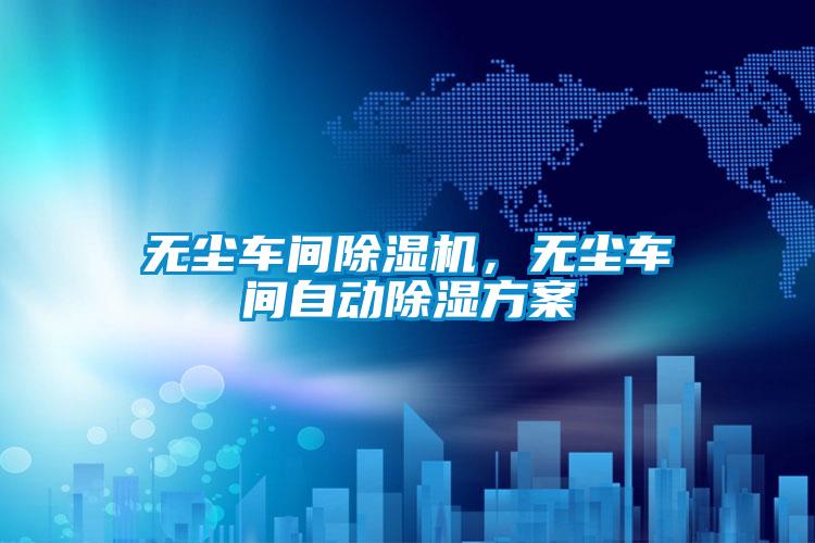 無塵車間除濕機(jī)，無塵車間自動(dòng)除濕方案