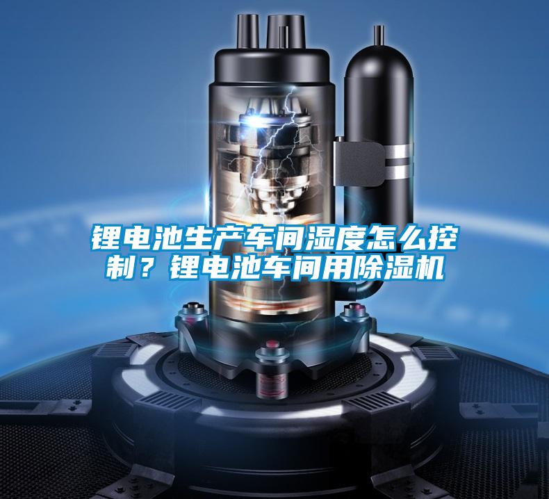 鋰電池生產(chǎn)車間濕度怎么控制?鋰電池車間用除濕機