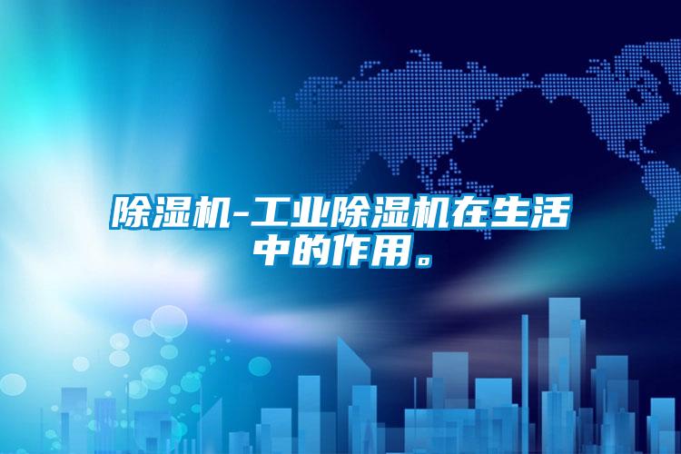 除濕機-工業(yè)除濕機在生活中的作用。