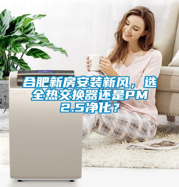 合肥新房安裝新風，選全熱交換器還是PM2.5凈化？