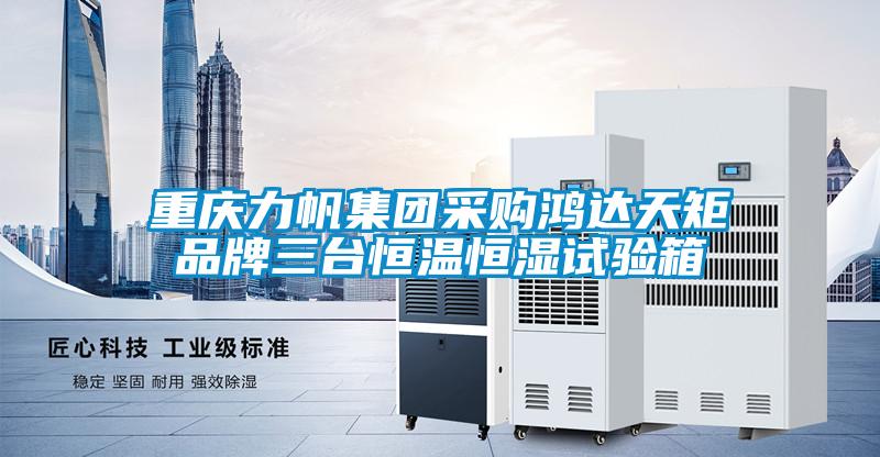 重慶力帆集團(tuán)采購鴻達(dá)天矩品牌三臺(tái)恒溫恒濕試驗(yàn)箱