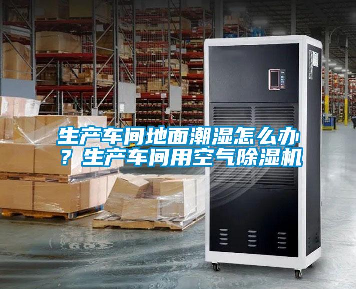生產(chǎn)車間地面潮濕怎么辦？生產(chǎn)車間用空氣除濕機