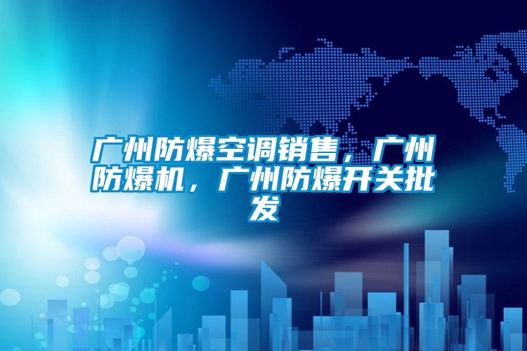 廣州防爆空調銷售，廣州防爆機，廣州防爆開關批發