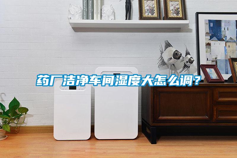 藥廠潔凈車間濕度大怎么調？