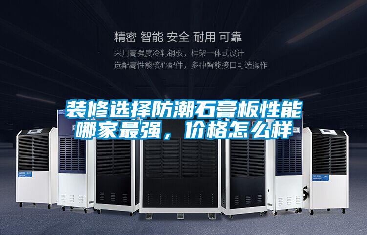 裝修選擇防潮石膏板性能哪家最強，價格怎么樣