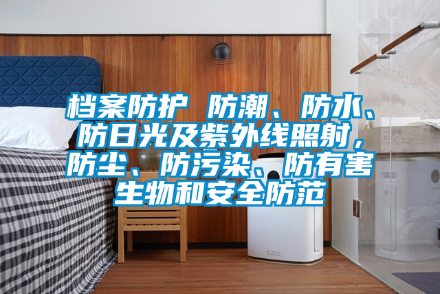檔案防護(hù) 防潮、防水、防日光及紫外線(xiàn)照射，防塵、防污染、防有害生物和安全防范