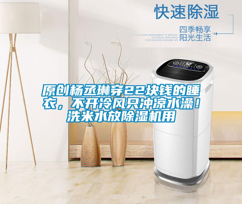原創(chuàng)楊丞琳穿22塊錢(qián)的睡衣，不開(kāi)冷風(fēng)只沖涼水澡！洗米水放除濕機(jī)用