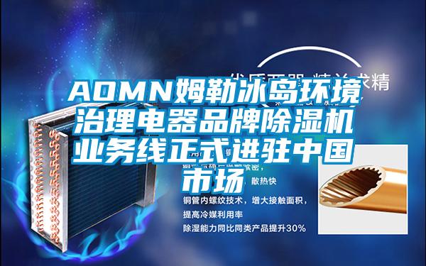 AOMN姆勒冰島環(huán)境治理電器品牌除濕機業(yè)務線正式進駐中國市場