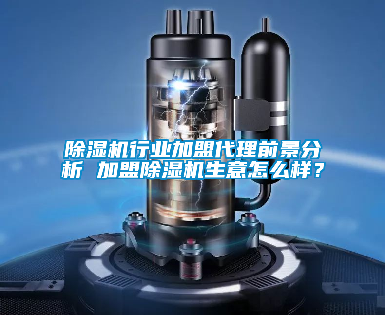 除濕機行業加盟代理前景分析 加盟除濕機生意怎么樣？