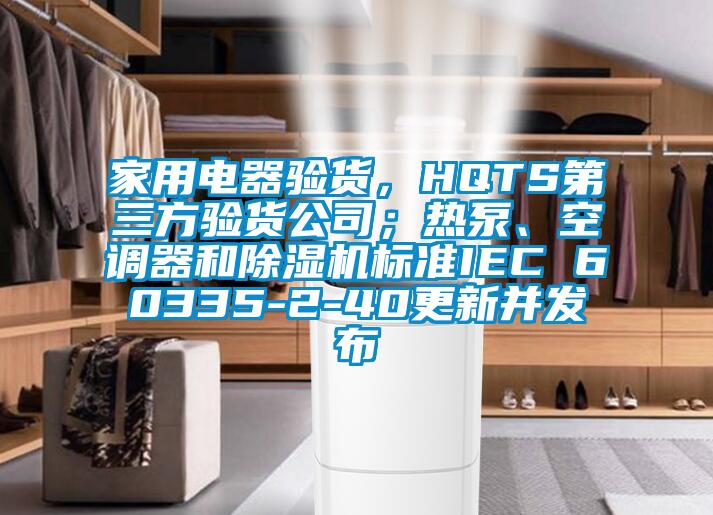 家用電器驗貨，HQTS第三方驗貨公司；熱泵、空調器和除濕機標準IEC 60335-2-40更新并發布