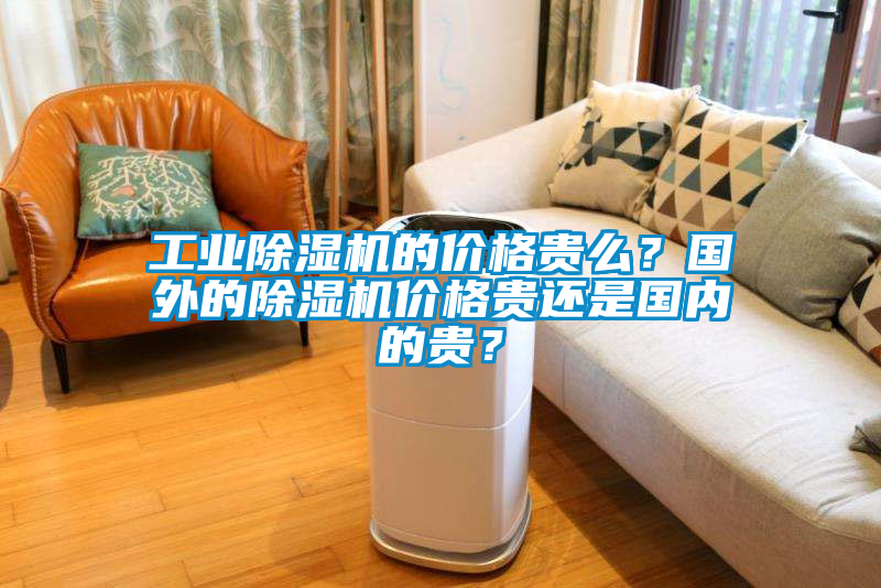 工業除濕機的價格貴么？國外的除濕機價格貴還是國內的貴？