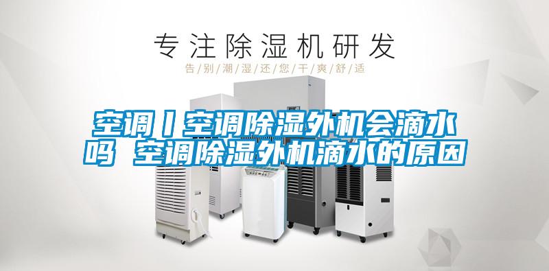 空調丨空調除濕外機會滴水嗎 空調除濕外機滴水的原因