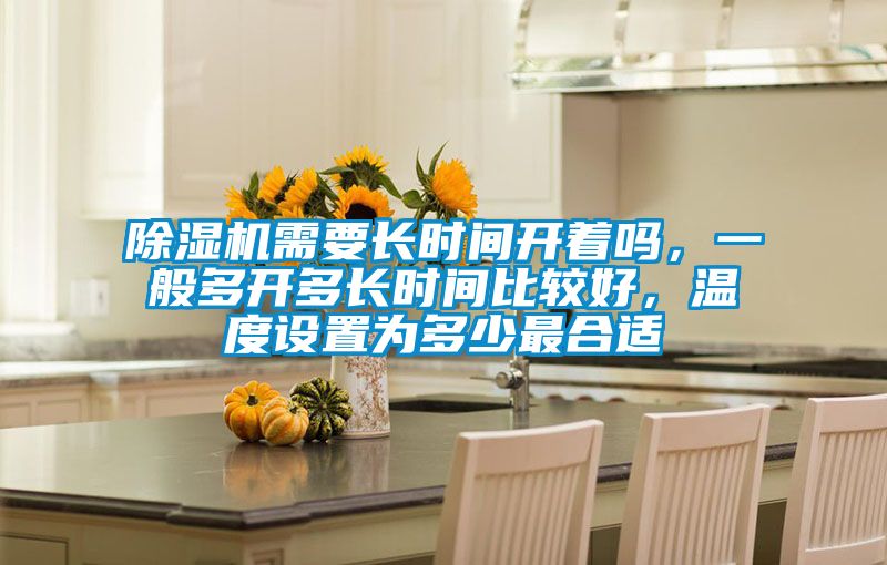 除濕機(jī)需要長(zhǎng)時(shí)間開(kāi)著嗎，一般多開(kāi)多長(zhǎng)時(shí)間比較好，溫度設(shè)置為多少最合適