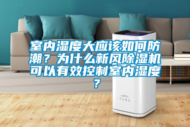 室內濕度大應該如何防潮？為什么新風除濕機可以有效控制室內濕度？