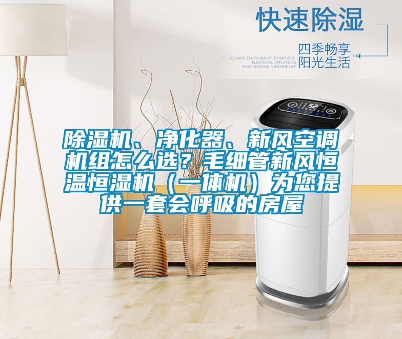 除濕機、凈化器、新風空調機組怎么選？毛細管新風恒溫恒濕機（一體機）為您提供一套會呼吸的房屋