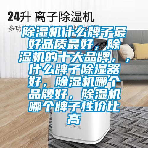 除濕機(jī)什么牌子最好品質(zhì)最好，除濕機(jī)的十大品牌，，什么牌子除濕器好，除濕機(jī)哪個(gè)品牌好，除濕機(jī)哪個(gè)牌子性價(jià)比高