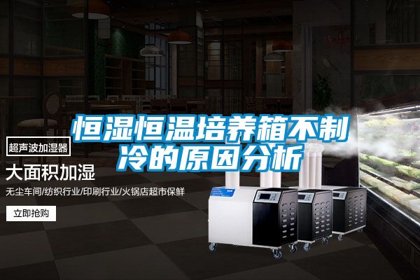 恒濕恒溫培養(yǎng)箱不制冷的原因分析